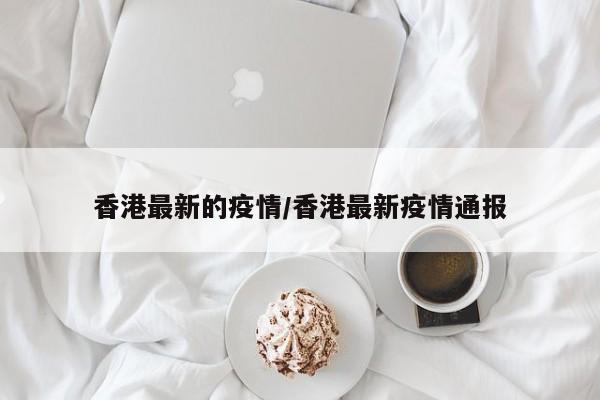 香港最新的疫情/香港最新疫情通报