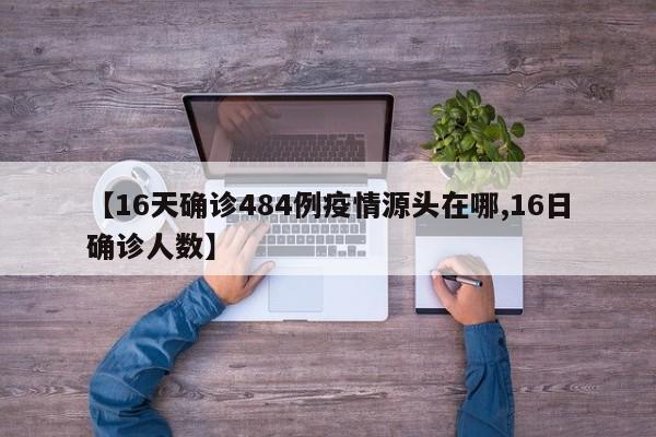 【16天确诊484例疫情源头在哪,16日确诊人数】