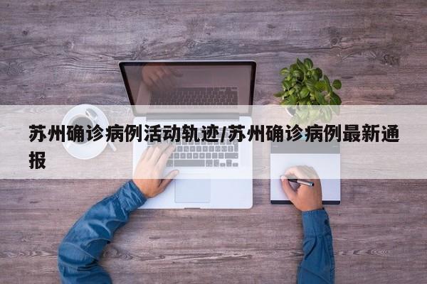 苏州确诊病例活动轨迹/苏州确诊病例最新通报