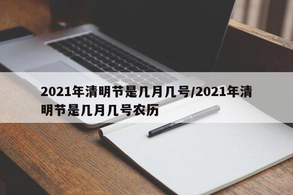 2021年清明节是几月几号/2021年清明节是几月几号农历