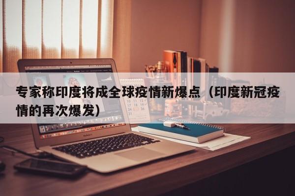 专家称印度将成全球疫情新爆点(印度新冠疫情的再次爆发)