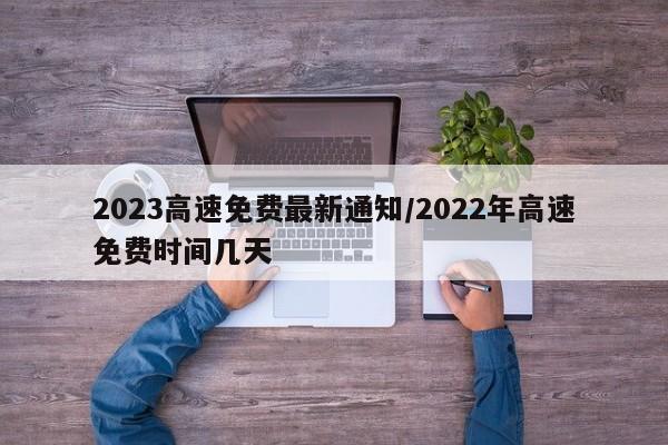 2023高速免费最新通知/2022年高速免费时间几天
