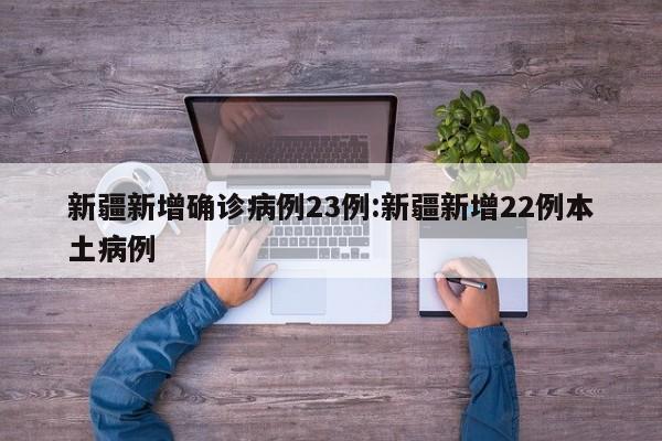 新疆新增确诊病例23例:新疆新增22例本土病例