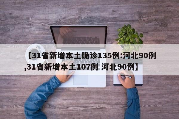 【31省新增本土确诊135例:河北90例,31省新增本土107例 河北90例】