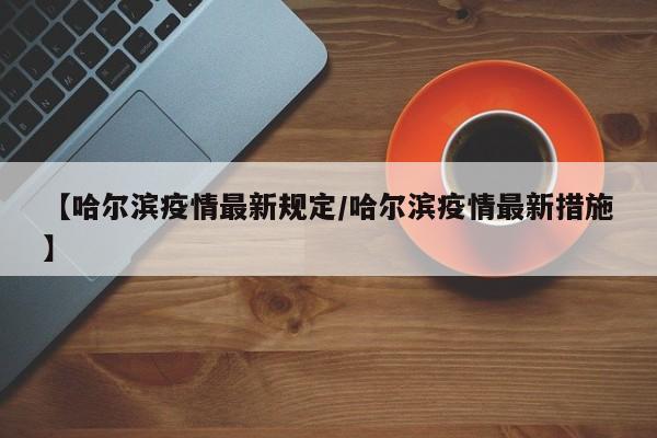 【哈尔滨疫情最新规定/哈尔滨疫情最新措施】