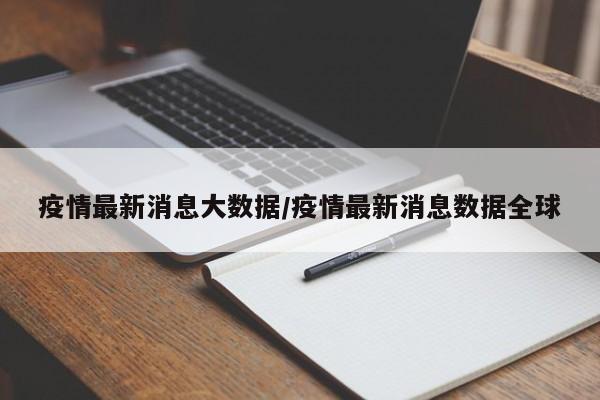 疫情最新消息大数据/疫情最新消息数据全球