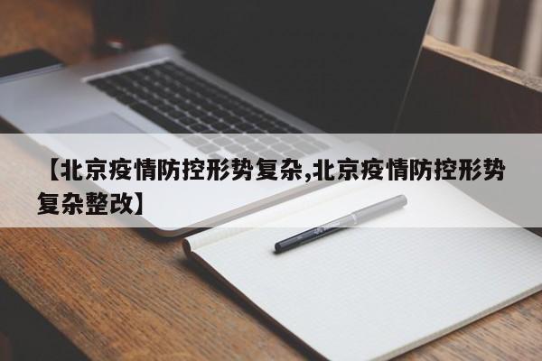 【北京疫情防控形势复杂,北京疫情防控形势复杂整改】