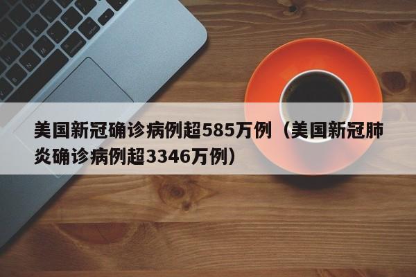 美国新冠确诊病例超585万例（美国新冠肺炎确诊病例超3346万例）