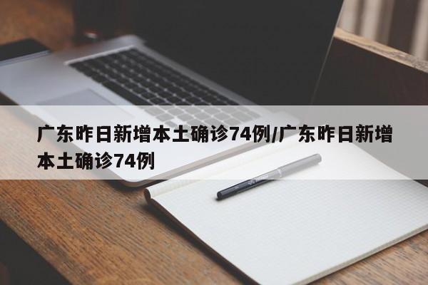 广东昨日新增本土确诊74例/广东昨日新增本土确诊74例