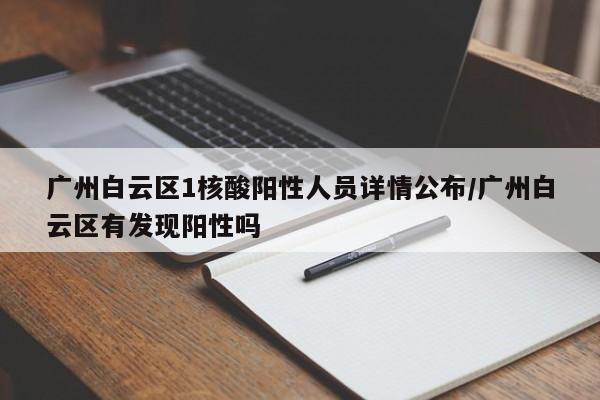广州白云区1核酸阳性人员详情公布/广州白云区有发现阳性吗