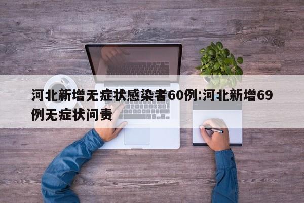 河北新增无症状感染者60例:河北新增69例无症状问责