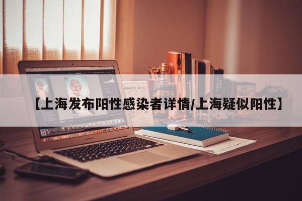 【上海发布阳性感染者详情/上海疑似阳性】