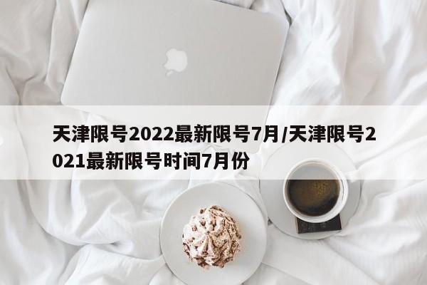 天津限号2022最新限号7月/天津限号2021最新限号时间7月份