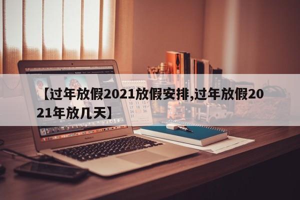 【过年放假2021放假安排,过年放假2021年放几天】