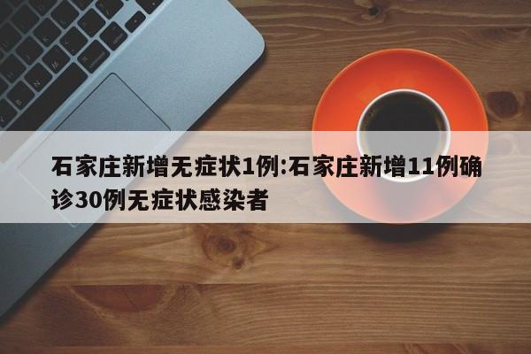 石家庄新增无症状1例:石家庄新增11例确诊30例无症状感染者