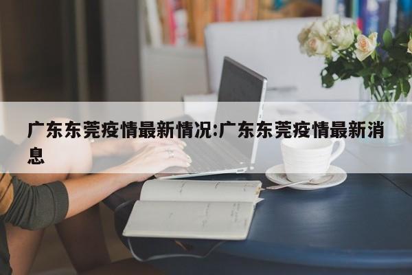 广东东莞疫情最新情况:广东东莞疫情最新消息