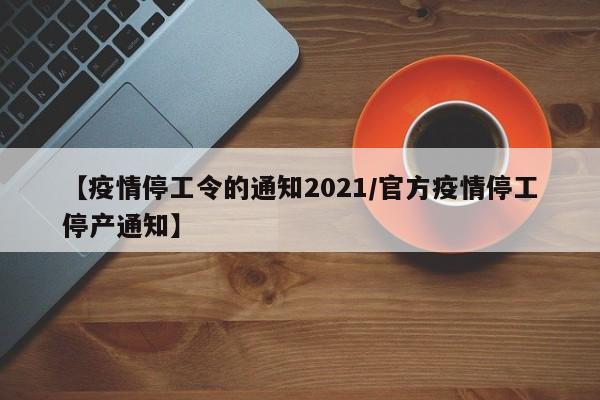【疫情停工令的通知2021/官方疫情停工停产通知】