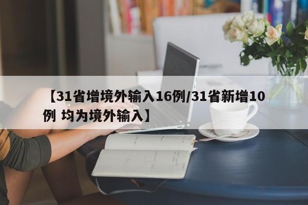 【31省增境外输入16例/31省新增10例 均为境外输入】
