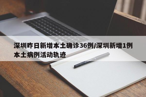 深圳昨日新增本土确诊36例/深圳新增1例本土病例活动轨迹