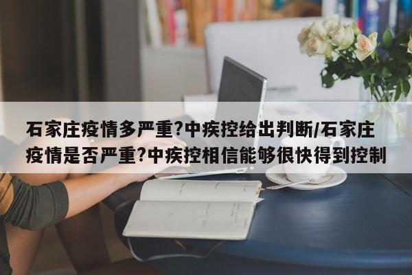 石家庄疫情多严重?中疾控给出判断/石家庄疫情是否严重?中疾控相信能够很快得到控制