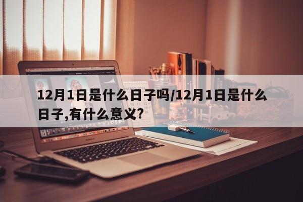 12月1日是什么日子吗/12月1日是什么日子,有什么意义?