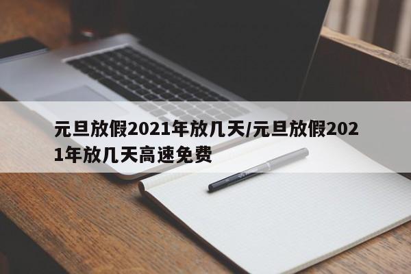 元旦放假2021年放几天/元旦放假2021年放几天高速免费