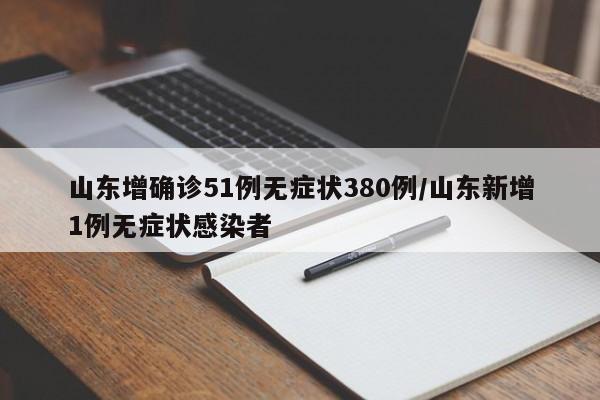 山东增确诊51例无症状380例/山东新增1例无症状感染者