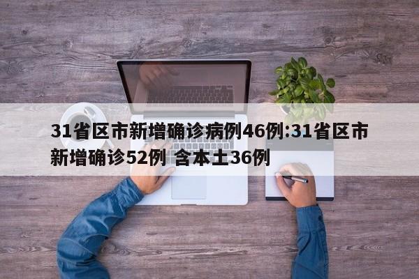 31省区市新增确诊病例46例:31省区市新增确诊52例 含本土36例
