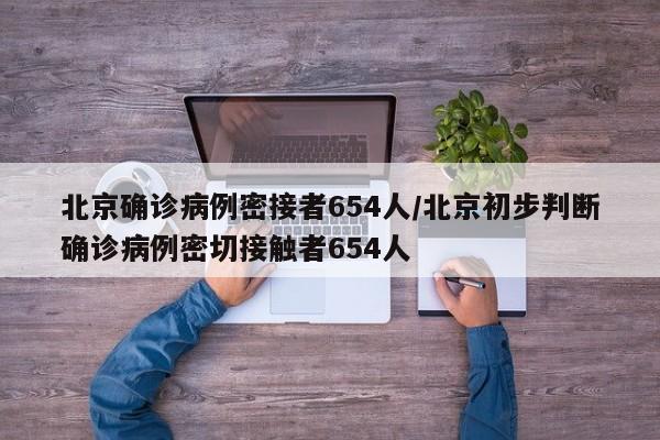 北京确诊病例密接者654人/北京初步判断确诊病例密切接触者654人