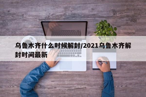 乌鲁木齐什么时候解封/2021乌鲁木齐解封时间最新